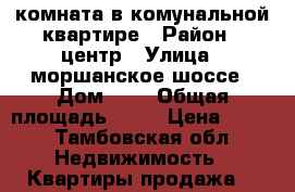 комната в комунальной квартире › Район ­ центр › Улица ­ моршанское шоссе › Дом ­ 8 › Общая площадь ­ 12 › Цена ­ 650 - Тамбовская обл. Недвижимость » Квартиры продажа   